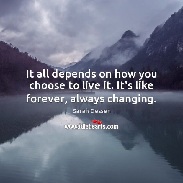 It all depends on how you choose to live it. It’s like forever, always changing. Sarah Dessen Picture Quote