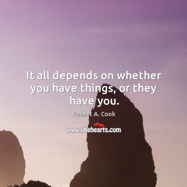 It all depends on whether you have things, or they have you. Robert A. Cook Picture Quote