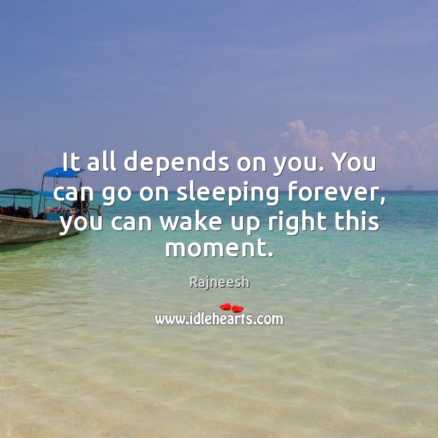 It all depends on you. You can go on sleeping forever, you can wake up right this moment. Rajneesh Picture Quote