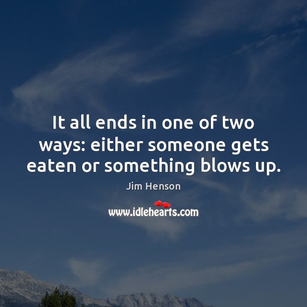 It all ends in one of two ways: either someone gets eaten or something blows up. Jim Henson Picture Quote