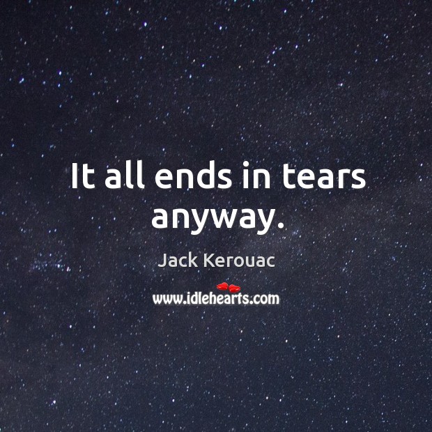It all ends in tears anyway. Jack Kerouac Picture Quote