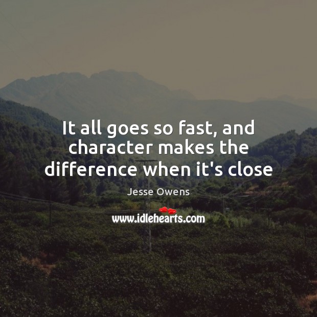 It all goes so fast, and character makes the difference when it’s close Jesse Owens Picture Quote