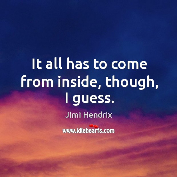 It all has to come from inside, though, I guess. Jimi Hendrix Picture Quote