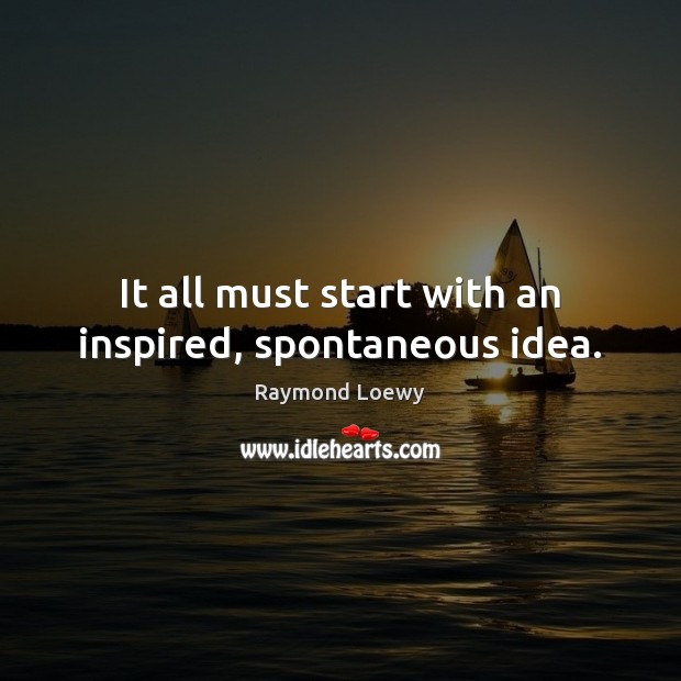 It all must start with an inspired, spontaneous idea. Raymond Loewy Picture Quote