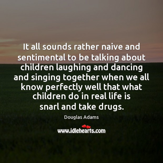 It all sounds rather naive and sentimental to be talking about children Real Life Quotes Image