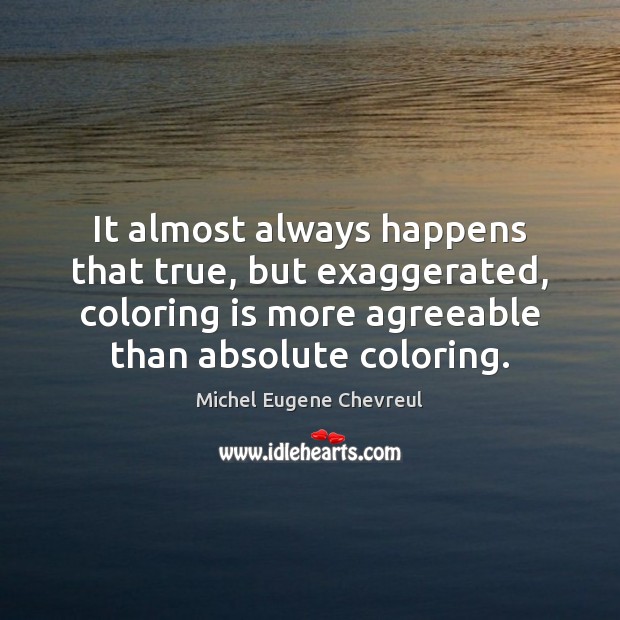 It almost always happens that true, but exaggerated, coloring is more agreeable Michel Eugene Chevreul Picture Quote