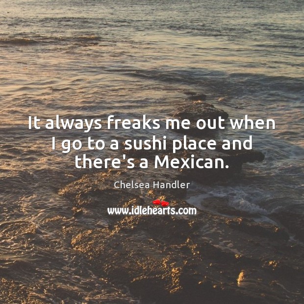 It always freaks me out when I go to a sushi place and there’s a Mexican. Chelsea Handler Picture Quote