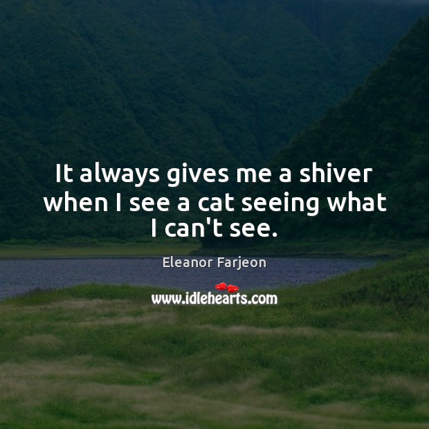 It always gives me a shiver when I see a cat seeing what I can’t see. Eleanor Farjeon Picture Quote