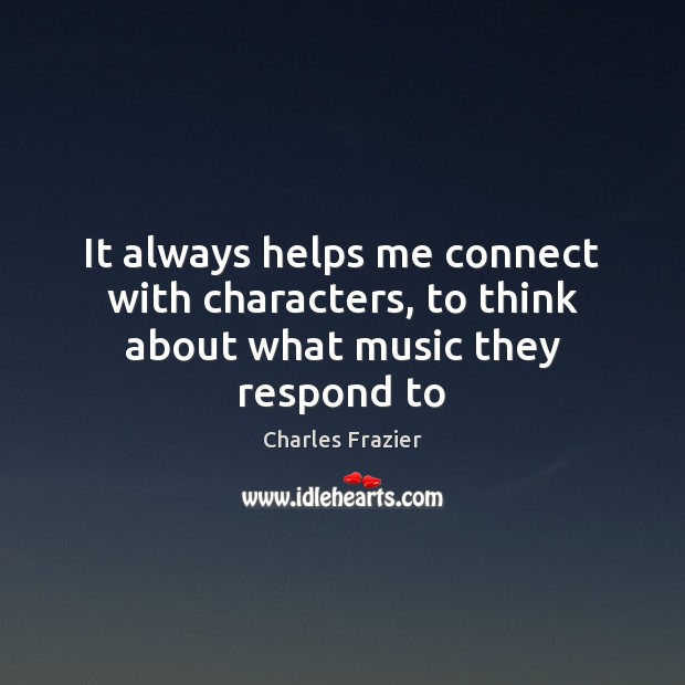 It always helps me connect with characters, to think about what music they respond to Charles Frazier Picture Quote