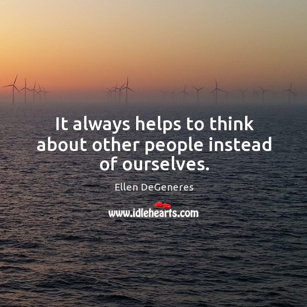 It always helps to think about other people instead of ourselves. Ellen DeGeneres Picture Quote