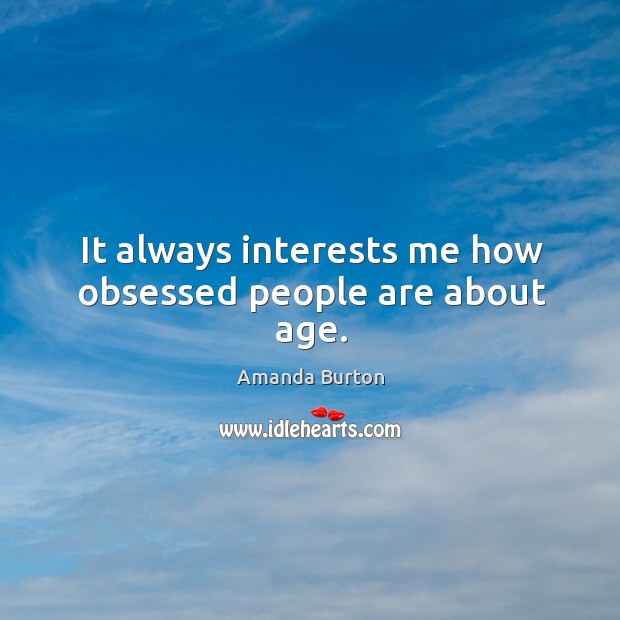 It always interests me how obsessed people are about age. Amanda Burton Picture Quote