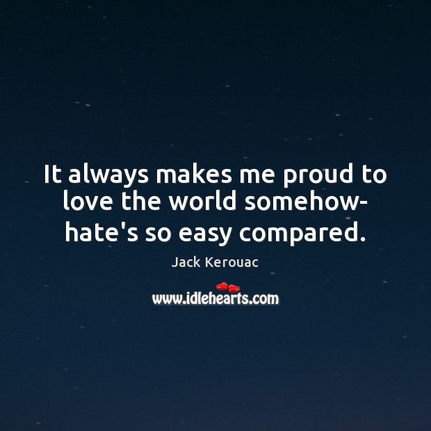 It always makes me proud to love the world somehow- hate’s so easy compared. Jack Kerouac Picture Quote