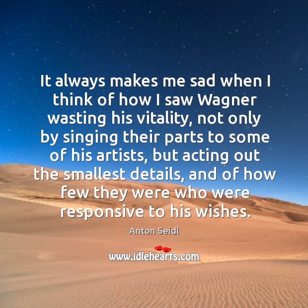 It always makes me sad when I think of how I saw wagner wasting his vitality, not only by singing Image
