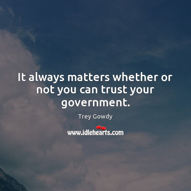 It always matters whether or not you can trust your government. Trey Gowdy Picture Quote