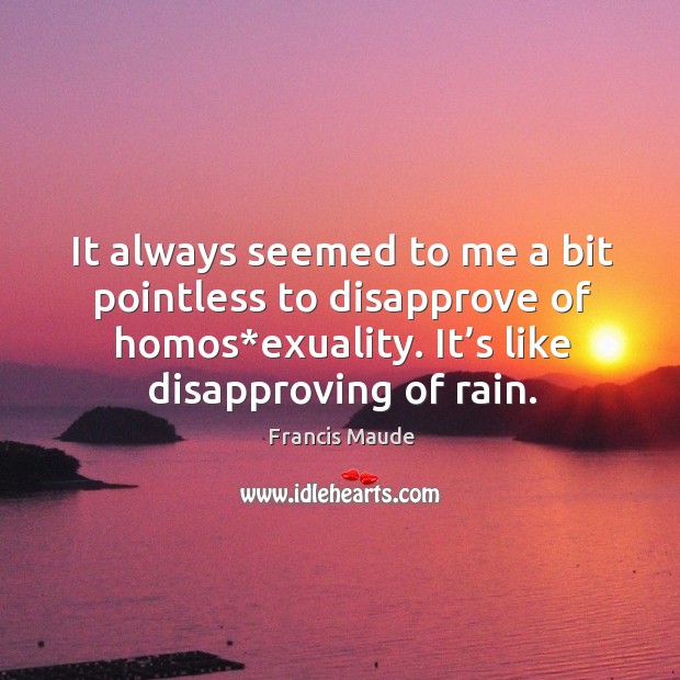 It always seemed to me a bit pointless to disapprove of homos*exuality. It’s like disapproving of rain. Francis Maude Picture Quote