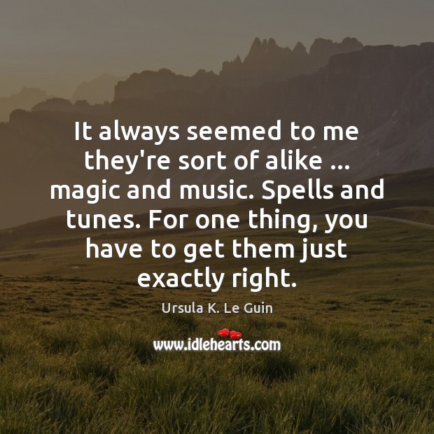 It always seemed to me they’re sort of alike … magic and music. Ursula K. Le Guin Picture Quote