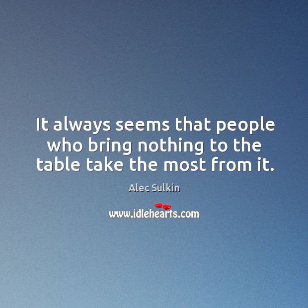 It always seems that people who bring nothing to the table take the most from it. Alec Sulkin Picture Quote