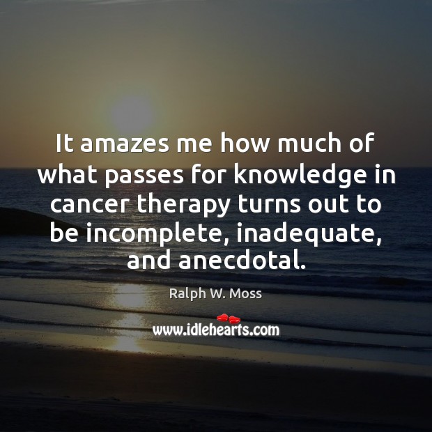It amazes me how much of what passes for knowledge in cancer Ralph W. Moss Picture Quote