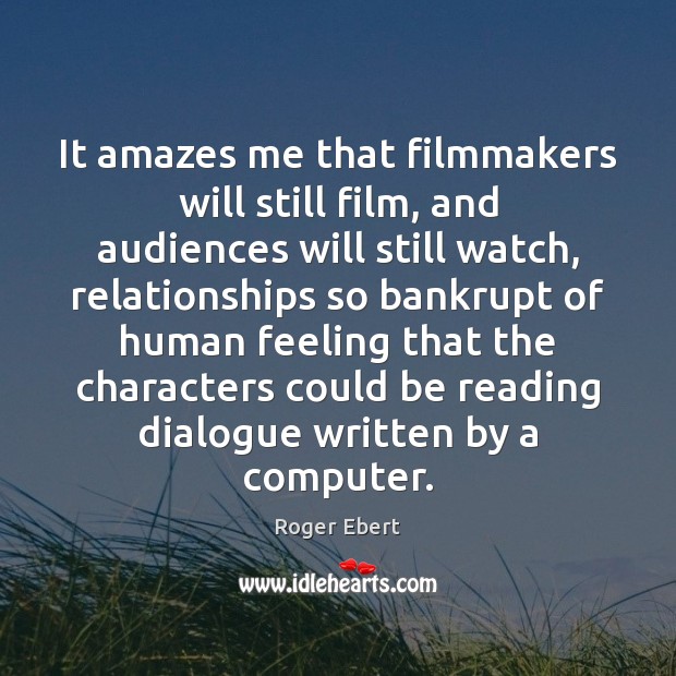 It amazes me that filmmakers will still film, and audiences will still Roger Ebert Picture Quote