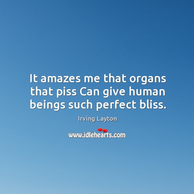 It amazes me that organs that piss Can give human beings such perfect bliss. Irving Layton Picture Quote