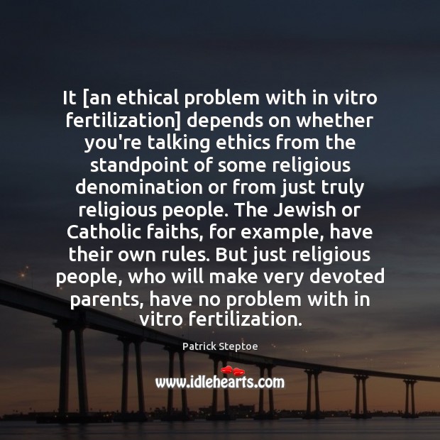It [an ethical problem with in vitro fertilization] depends on whether you’re Image
