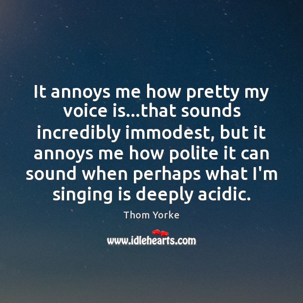 It annoys me how pretty my voice is…that sounds incredibly immodest, Thom Yorke Picture Quote