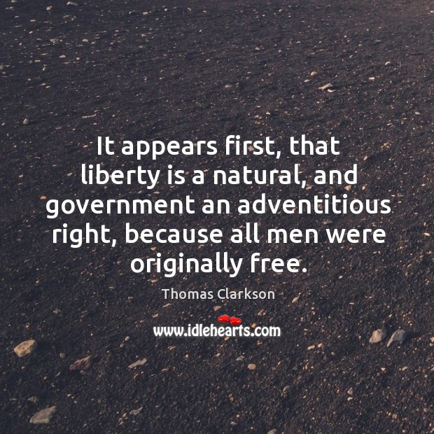 It appears first, that liberty is a natural, and government an adventitious right Thomas Clarkson Picture Quote