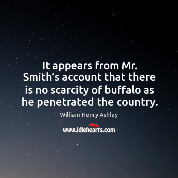 It appears from mr. Smith’s account that there is no scarcity of buffalo as he penetrated the country. William Henry Ashley Picture Quote