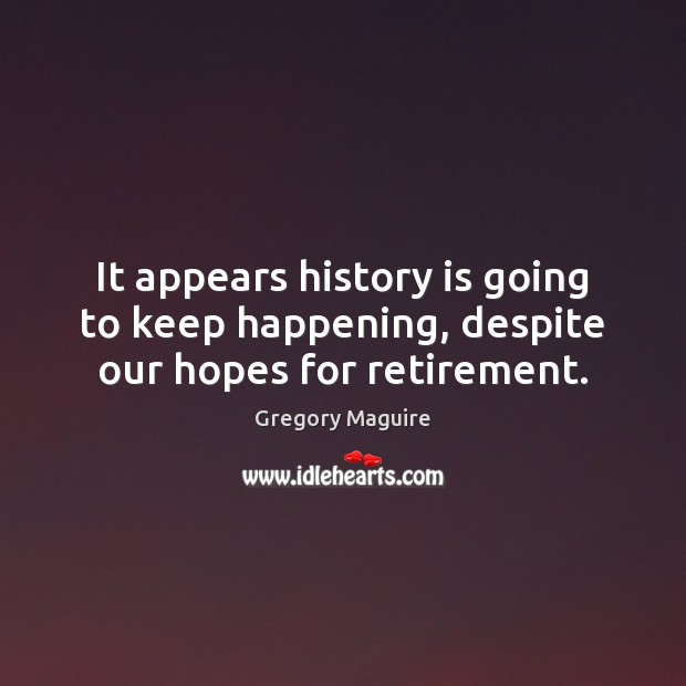 It appears history is going to keep happening, despite our hopes for retirement. Gregory Maguire Picture Quote