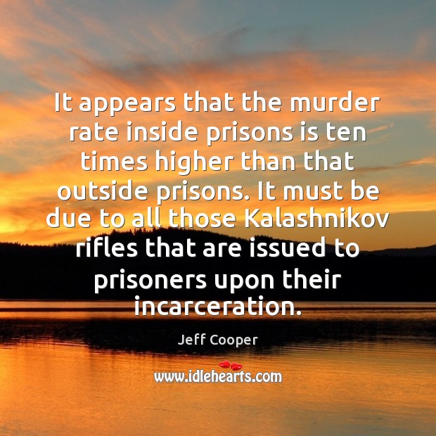 It appears that the murder rate inside prisons is ten times higher Jeff Cooper Picture Quote