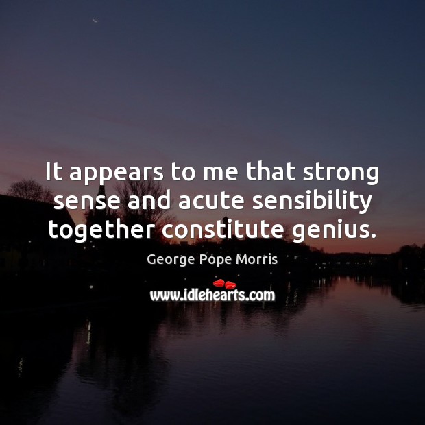 It appears to me that strong sense and acute sensibility together constitute genius. George Pope Morris Picture Quote