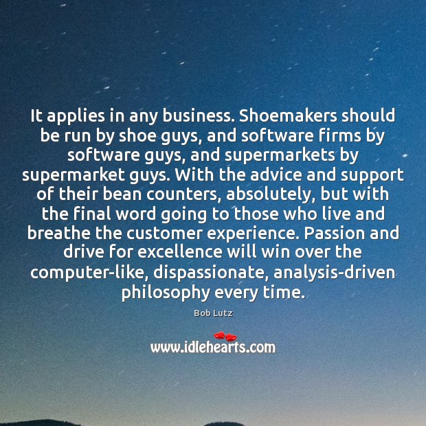 It applies in any business. Shoemakers should be run by shoe guys, 