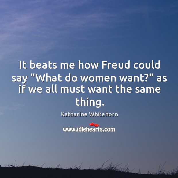 It beats me how Freud could say “What do women want?” as Katharine Whitehorn Picture Quote