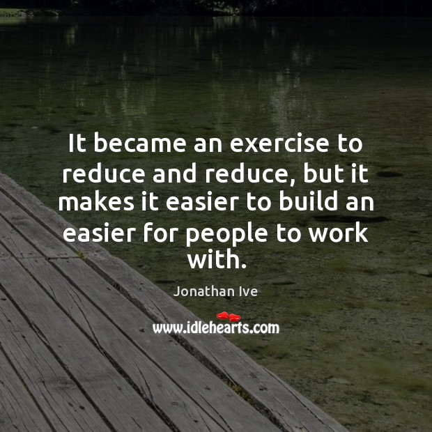 It became an exercise to reduce and reduce, but it makes it Jonathan Ive Picture Quote