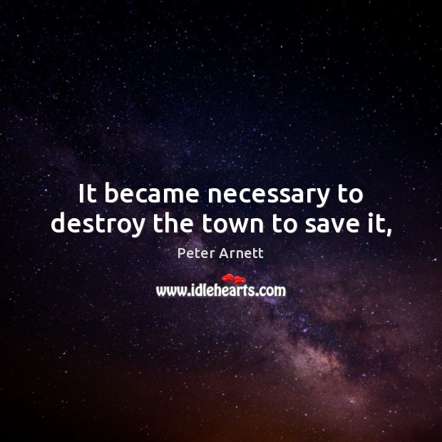 It became necessary to destroy the town to save it, Peter Arnett Picture Quote
