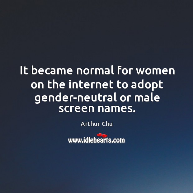 It became normal for women on the internet to adopt gender-neutral or male screen names. Arthur Chu Picture Quote