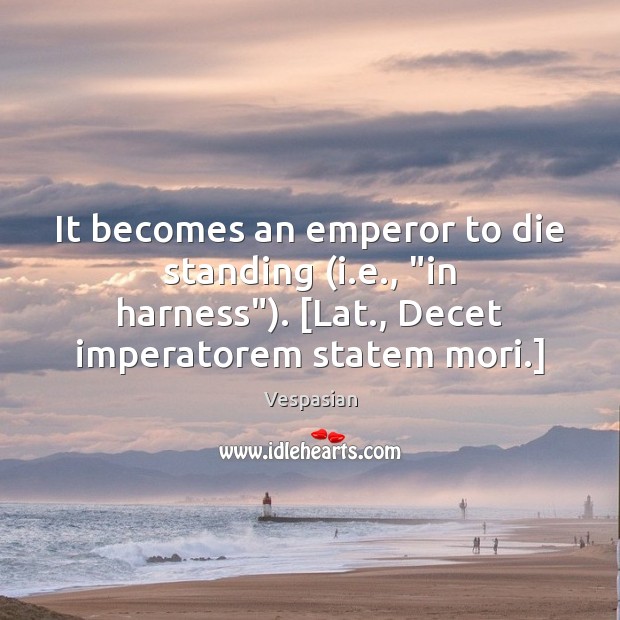 It becomes an emperor to die standing (i.e., “in harness”). [Lat., Vespasian Picture Quote