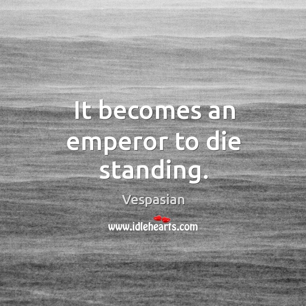 It becomes an emperor to die standing. Vespasian Picture Quote