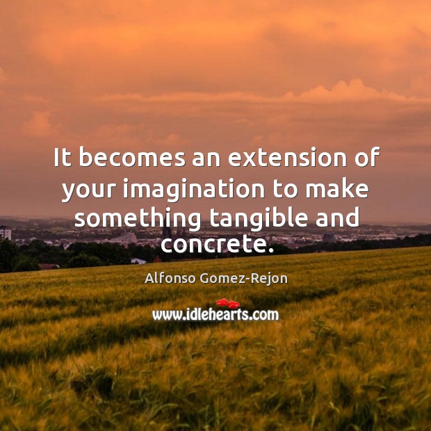 It becomes an extension of your imagination to make something tangible and concrete. Alfonso Gomez-Rejon Picture Quote