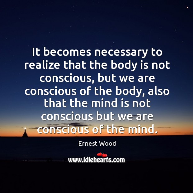 It becomes necessary to realize that the body is not conscious, but Ernest Wood Picture Quote
