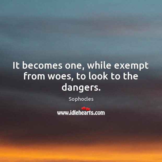 It becomes one, while exempt from woes, to look to the dangers. Sophocles Picture Quote