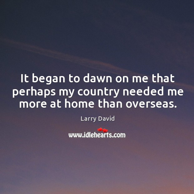 It began to dawn on me that perhaps my country needed me more at home than overseas. Larry David Picture Quote