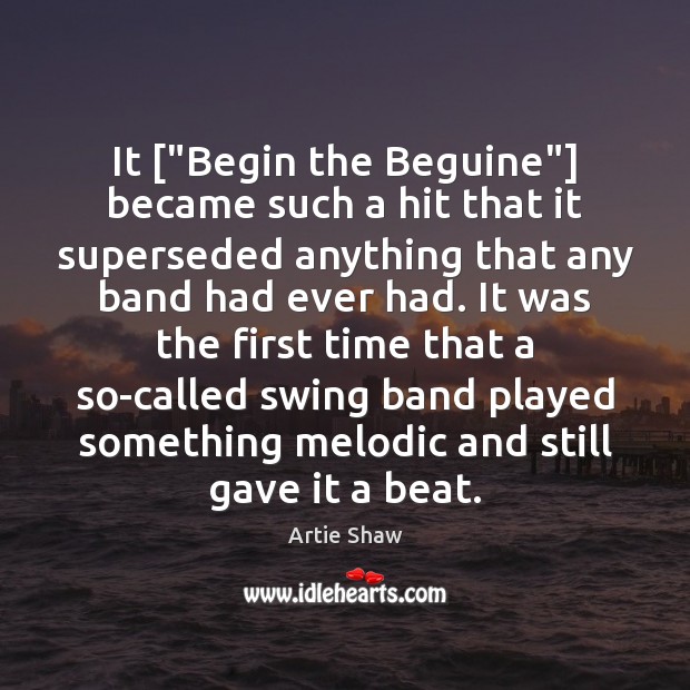 It [“Begin the Beguine”] became such a hit that it superseded anything Artie Shaw Picture Quote