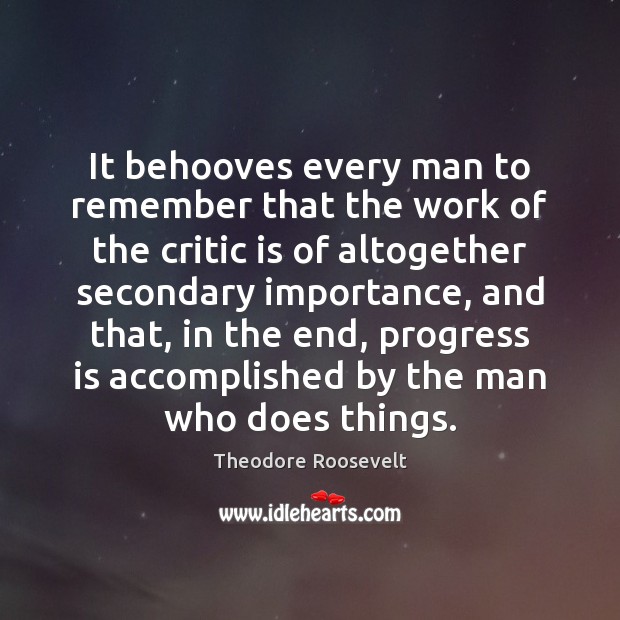 It behooves every man to remember that the work of the critic Theodore Roosevelt Picture Quote