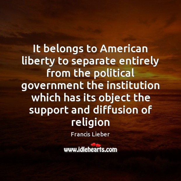 It belongs to American liberty to separate entirely from the political government Francis Lieber Picture Quote