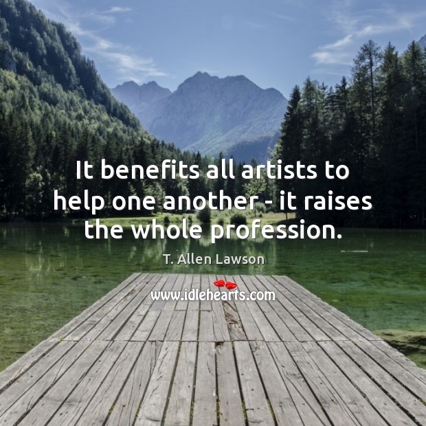 It benefits all artists to help one another – it raises the whole profession. T. Allen Lawson Picture Quote