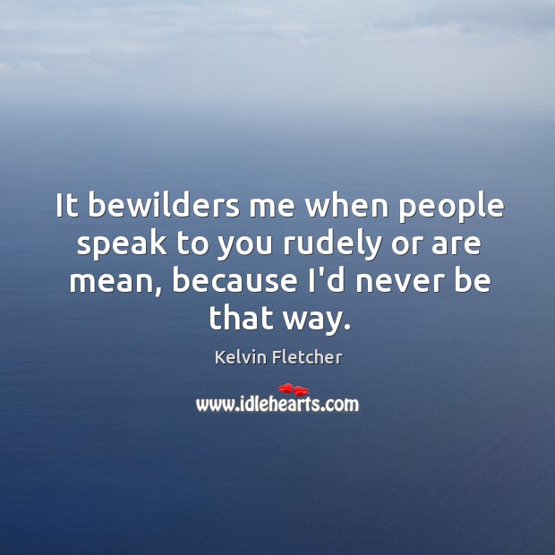 It bewilders me when people speak to you rudely or are mean, Kelvin Fletcher Picture Quote