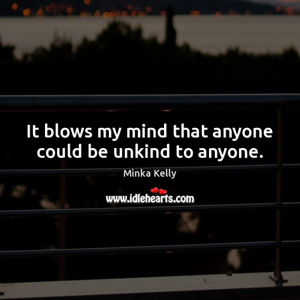 It blows my mind that anyone could be unkind to anyone. Minka Kelly Picture Quote
