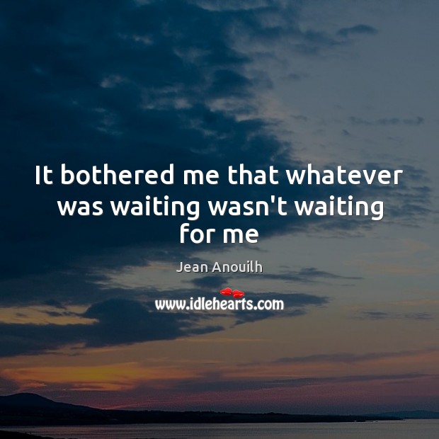 It bothered me that whatever was waiting wasn’t waiting for me Jean Anouilh Picture Quote