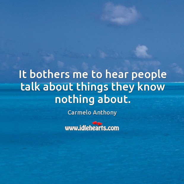 It bothers me to hear people talk about things they know nothing about. Image